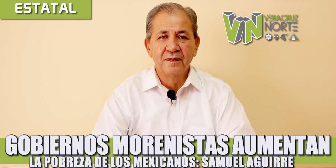 Gobiernos morenistas aumentan la pobreza de los mexicanos: Samuel Aguirre.